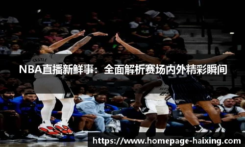 NBA直播新鲜事：全面解析赛场内外精彩瞬间